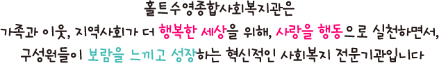 홀트수영종합사회복지관은 가족과 이웃, 지역사회가 더 행복한 세상을 위해, 사랑을 행동으로 실천하면서, 구성원들이 보람을 느끼고 성장하는 혁신적인 사회복지 전문기관입니다.