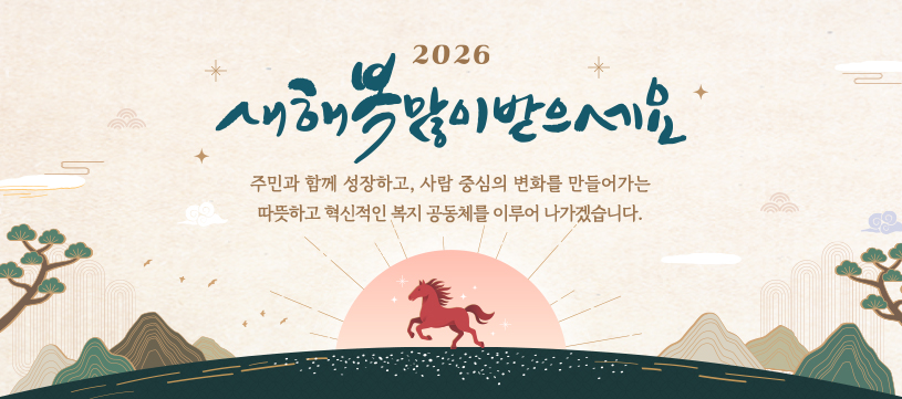 2026 새해복 많이 받으세요 주민과 함께 성장하고, 사람 중심의 변화를 만들어가는따뜻하고 혁신적인 복지 공동체를 이루어 나가겠습니다.